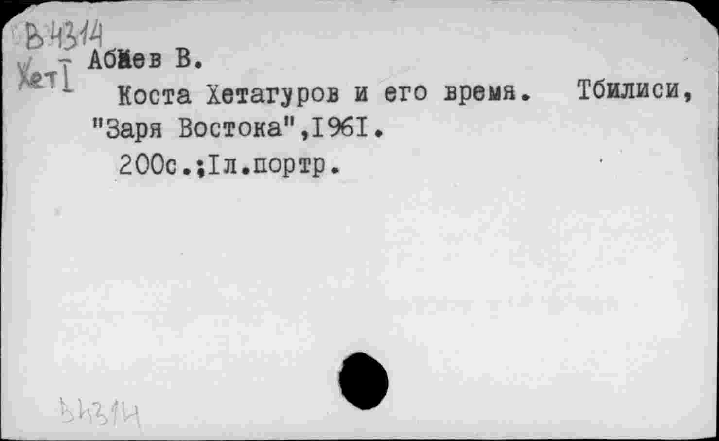 ﻿V АбМев В.
' - Коста Хетаг^ров и его время. Тбилиси “Заря Востока’1,1961.
200с,;1л.портр.
